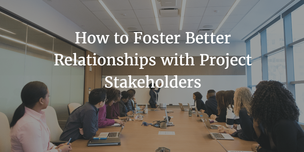 How To Foster Better Releationships with Project Stakeholders