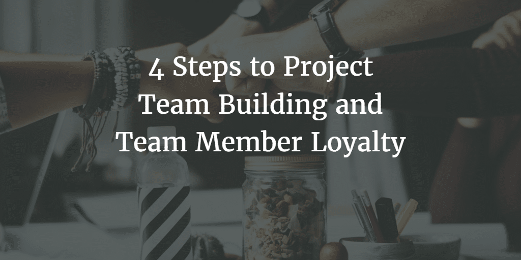 4 Steps to Project Team Building and Team Member Loyalty